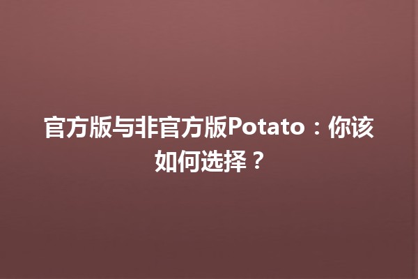 🥔 官方版与非官方版Potato：你该如何选择？