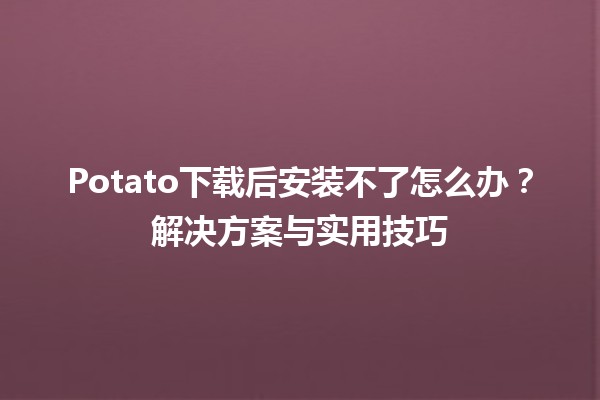 Potato下载后安装不了怎么办？🤔✨解决方案与实用技巧