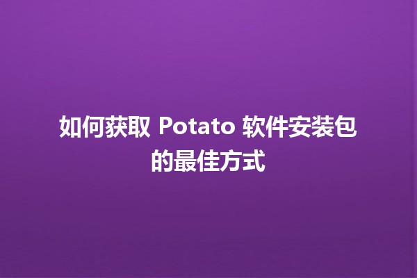 如何获取 Potato 软件安装包的最佳方式 🥔💻