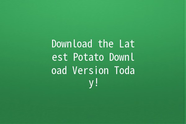 Download the Latest Potato Download Version Today! 🥔✨