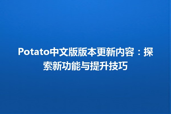 🥔 Potato中文版版本更新内容：探索新功能与提升技巧 🚀