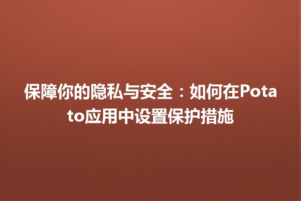 保障你的隐私与安全：如何在Potato应用中设置保护措施🔒🛡️