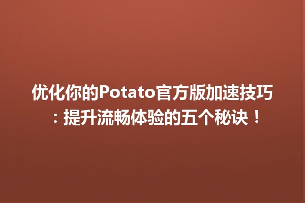 🚀 优化你的Potato官方版加速技巧：提升流畅体验的五个秘诀！