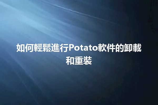 如何輕鬆進行Potato軟件的卸載和重裝 🥔💻