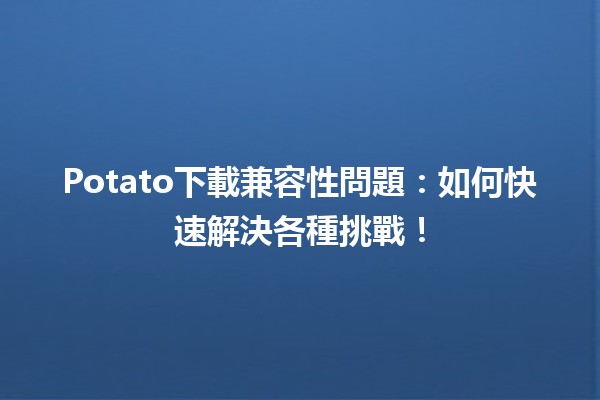 📥 Potato下載兼容性問題：如何快速解決各種挑戰！