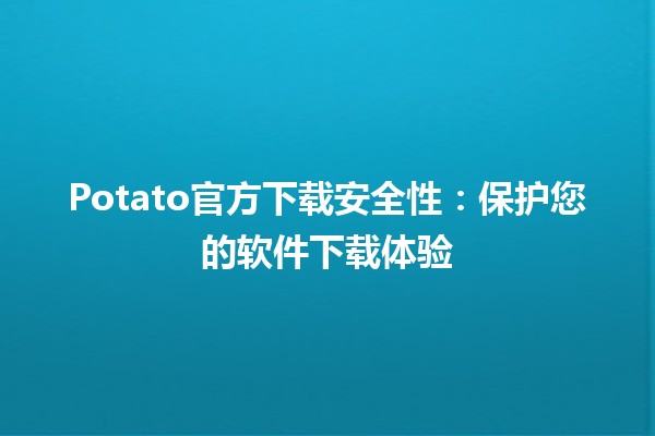 Potato官方下载安全性：保护您的软件下载体验 🥔🔒