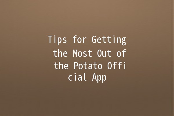 Tips for Getting the Most Out of the Potato Official App 🥔💡