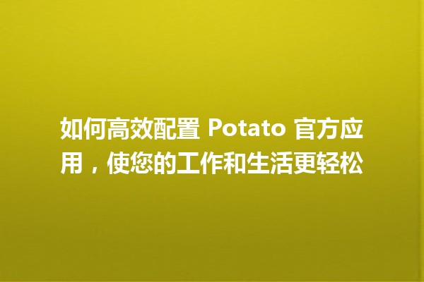 如何高效配置 Potato 官方应用，使您的工作和生活更轻松 🥔✨