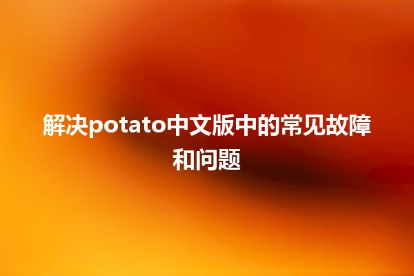 解决potato中文版中的常见故障和问题🛠️