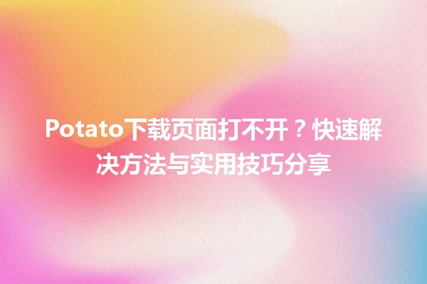 Potato下载页面打不开？🥔🔍快速解决方法与实用技巧分享