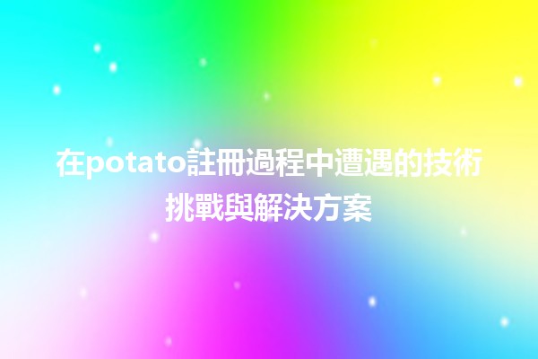 在potato註冊過程中遭遇的技術挑戰與解決方案 🚀💡