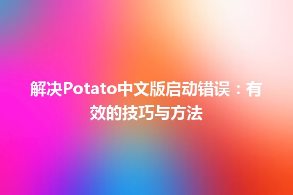 解决Potato中文版启动错误：有效的技巧与方法🚀