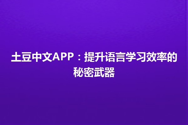 🚀 土豆中文APP：提升语言学习效率的秘密武器