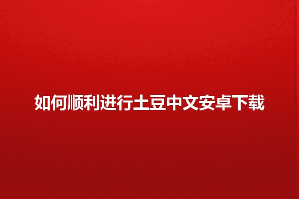 如何顺利进行土豆中文安卓下载 🍟📱