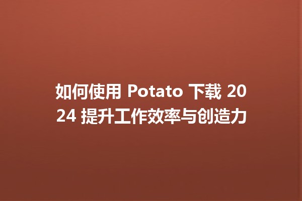 🌟 如何使用 Potato 下载 2024 提升工作效率与创造力 📈