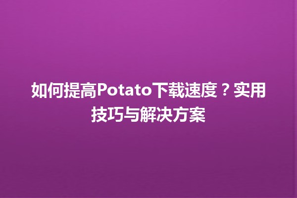 🔧 如何提高Potato下载速度？实用技巧与解决方案 🚀