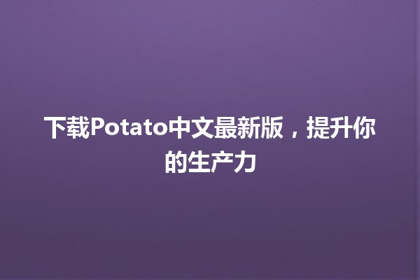 🌟 下载Potato中文最新版，提升你的生产力💪