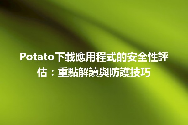 📱🛡️ Potato下載應用程式的安全性評估：重點解讀與防護技巧