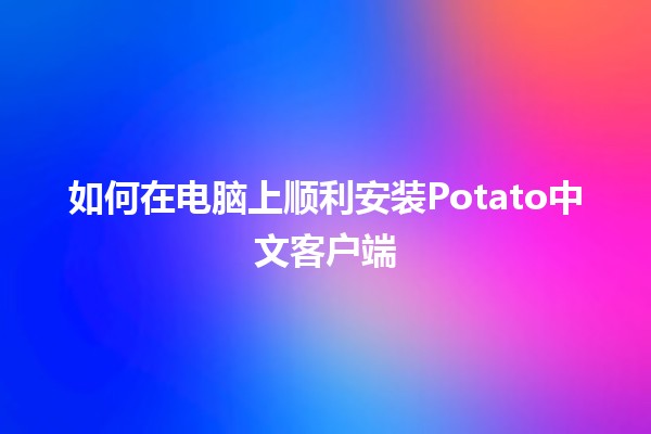 🍟 如何在电脑上顺利安装Potato中文客户端😘