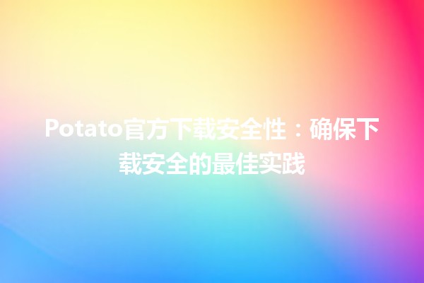 Potato官方下载安全性：确保下载安全的最佳实践 🥔🔒