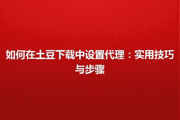 🌐 如何在土豆下载中设置代理：实用技巧与步骤