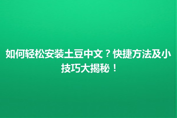 🍟 如何轻松安装土豆中文？快捷方法及小技巧大揭秘！