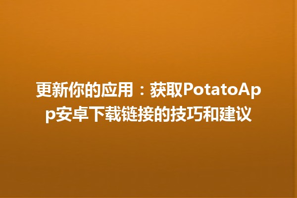 更新你的应用📱：获取PotatoApp安卓下载链接的技巧和建议