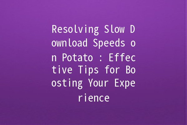 Resolving Slow Download Speeds on Potato 🍟: Effective Tips for Boosting Your Experience