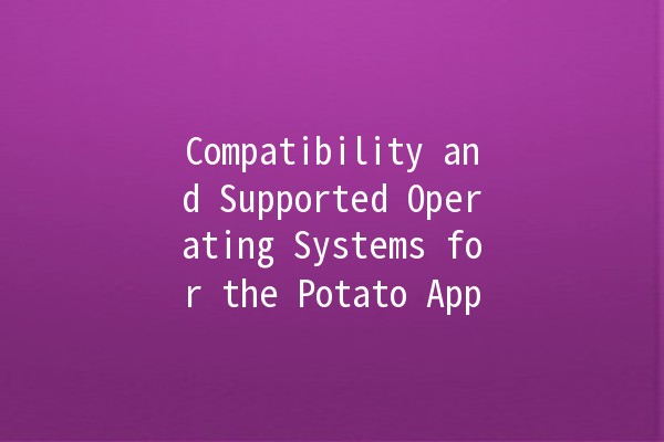 Compatibility and Supported Operating Systems for the Potato App 🥔💻