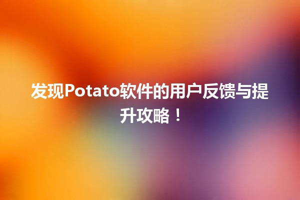 💻 发现Potato软件的用户反馈与提升攻略！🌟