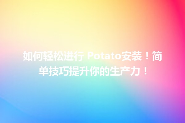 如何轻松进行🍟 Potato安装！简单技巧提升你的生产力！