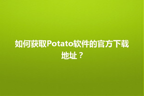 🎉 如何获取Potato软件的官方下载地址？🌟