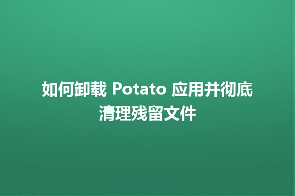 如何卸载 Potato 应用并彻底清理残留文件 🥔✨