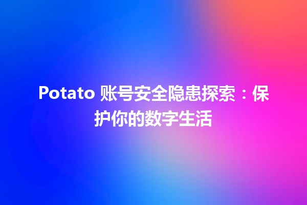 🥔 Potato 账号安全隐患探索：保护你的数字生活