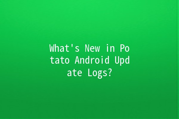 🥔 What's New in Potato Android Update Logs? 🚀