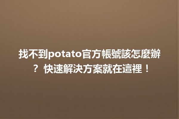 找不到potato官方帳號該怎麼辦？🛠️ 快速解決方案就在這裡！