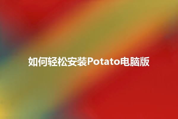 如何轻松安装Potato电脑版 🥔✨