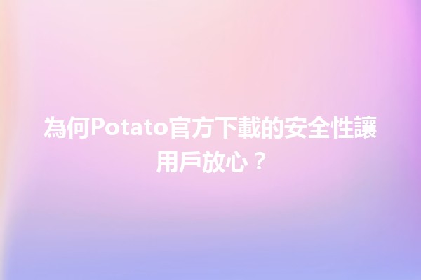 🤖 為何Potato官方下載的安全性讓用戶放心？📥