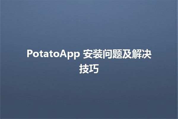 PotatoApp 安装问题及解决技巧 🥔💡