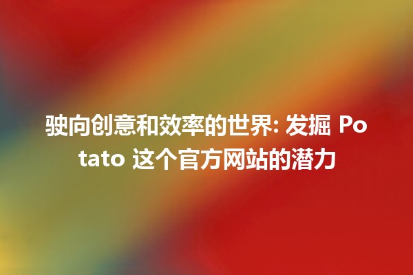 🍟 驶向创意和效率的世界: 发掘 Potato 这个官方网站的潜力 🚀