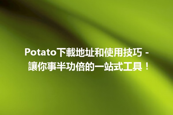 🎉 Potato下載地址和使用技巧 - 讓你事半功倍的一站式工具！