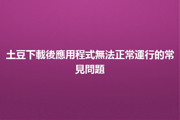 土豆下載後應用程式無法正常運行的常見問題🚫📱