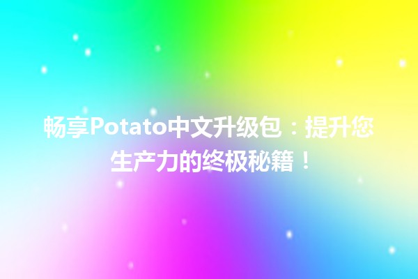 🍟✨畅享Potato中文升级包：提升您生产力的终极秘籍！