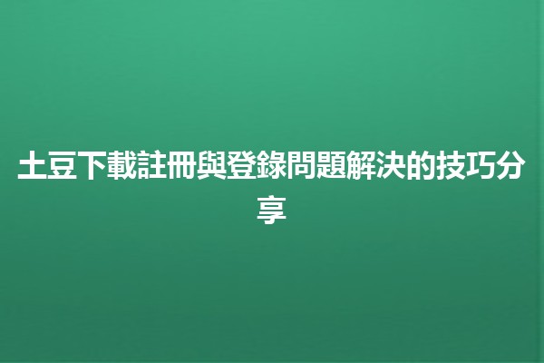 📥 土豆下載註冊與登錄問題解決的技巧分享