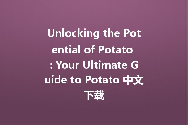 Unlocking the Potential of Potato 🥔: Your Ultimate Guide to Potato 中文下载