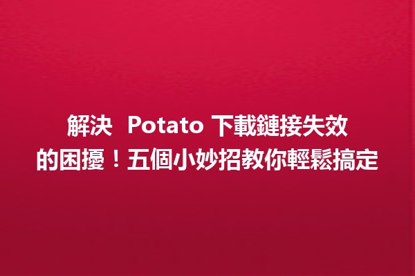 解決 🍟 Potato 下載鏈接失效的困擾！五個小妙招教你輕鬆搞定