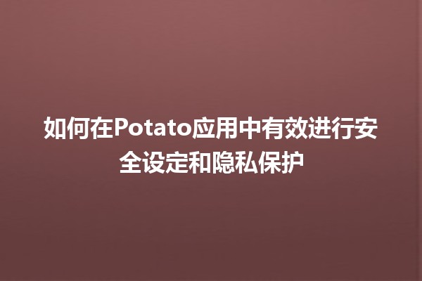 如何在Potato应用中有效进行安全设定和隐私保护🔒🍟