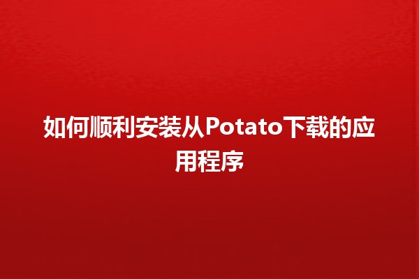 如何顺利安装从Potato下载的应用程序🚀🔧