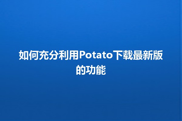 🚀 如何充分利用Potato下载最新版的功能❓