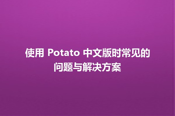 使用 Potato 中文版时常见的问题与解决方案💡